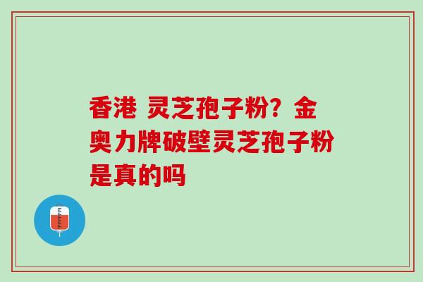 香港 灵芝孢子粉？金奥力牌破壁灵芝孢子粉是真的吗