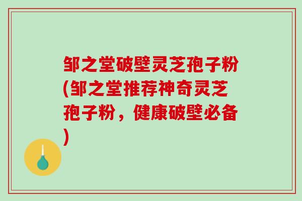 邹之堂破壁灵芝孢子粉(邹之堂推荐神奇灵芝孢子粉，健康破壁必备)