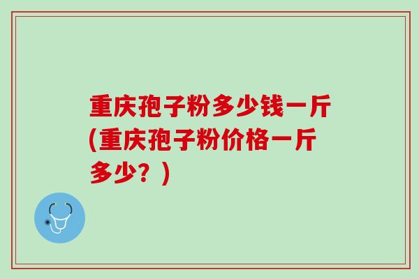 重庆孢子粉多少钱一斤(重庆孢子粉价格一斤多少？)