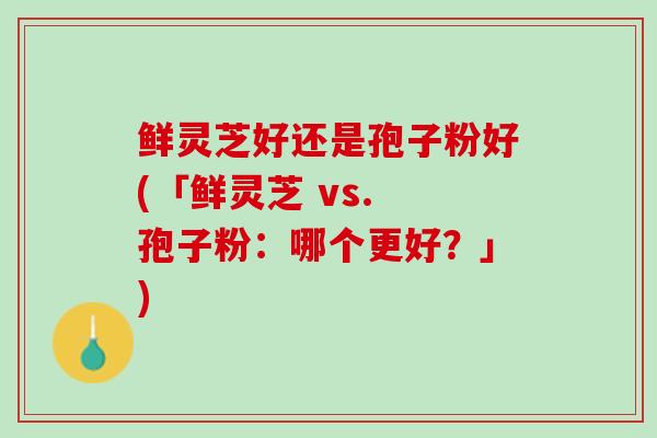 鲜灵芝好还是孢子粉好(「鲜灵芝 vs. 孢子粉：哪个更好？」)