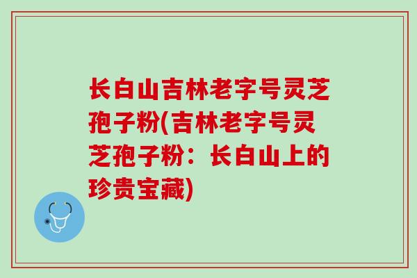 长白山吉林老字号灵芝孢子粉(吉林老字号灵芝孢子粉：长白山上的珍贵宝藏)