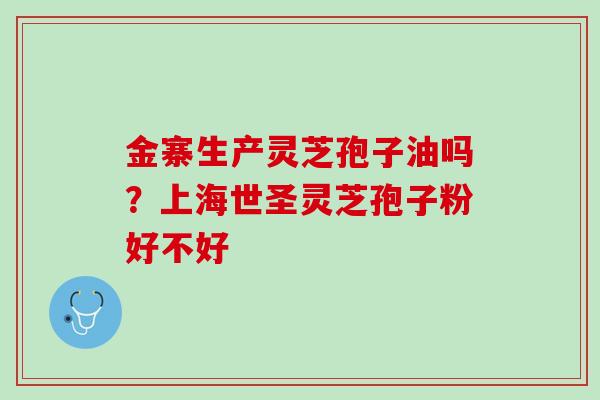 金寨生产灵芝孢子油吗？上海世圣灵芝孢子粉好不好