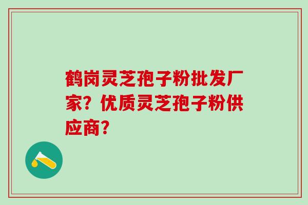 鹤岗灵芝孢子粉批发厂家？优质灵芝孢子粉供应商？