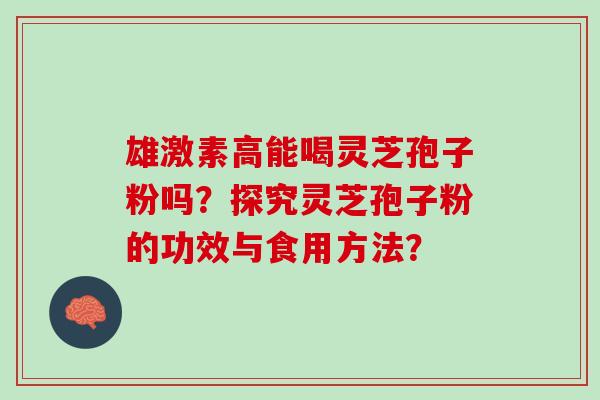 雄激素高能喝灵芝孢子粉吗？探究灵芝孢子粉的功效与食用方法？