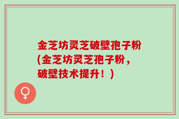 金芝坊灵芝破壁孢子粉(金芝坊灵芝孢子粉，破壁技术提升！)