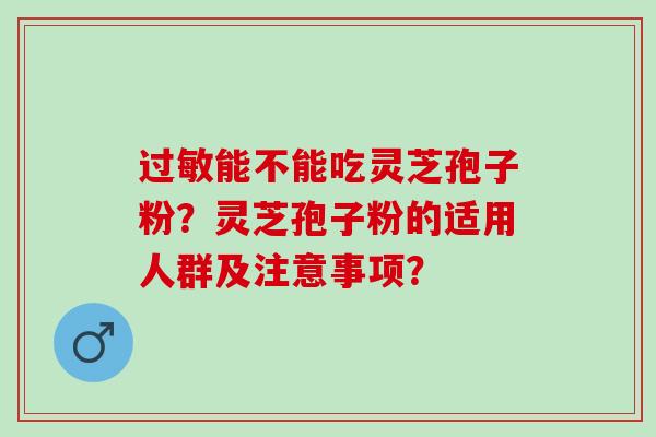 过敏能不能吃灵芝孢子粉？灵芝孢子粉的适用人群及注意事项？
