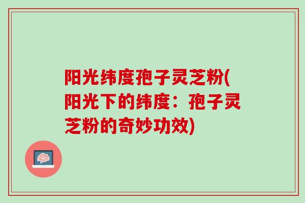 阳光纬度孢子灵芝粉(阳光下的纬度：孢子灵芝粉的奇妙功效)