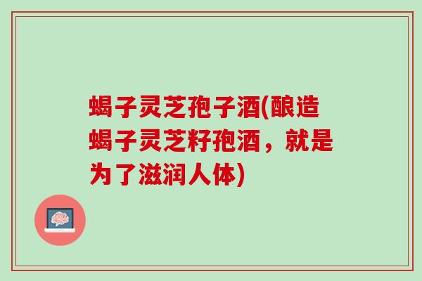 蝎子灵芝孢子酒(酿造蝎子灵芝籽孢酒，就是为了滋润人体)