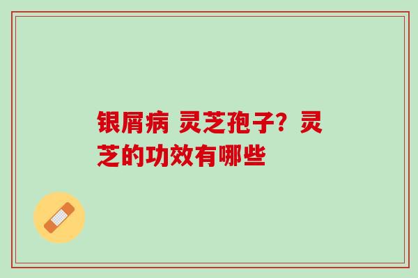 银屑病 灵芝孢子？灵芝的功效有哪些