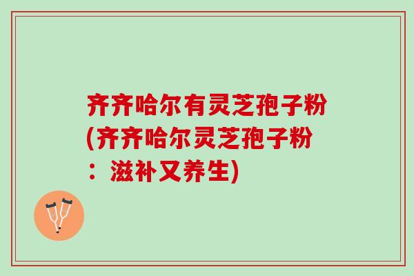 齐齐哈尔有灵芝孢子粉(齐齐哈尔灵芝孢子粉：滋补又养生)