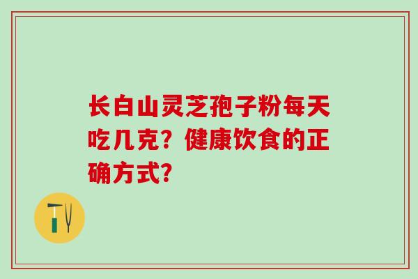 长白山灵芝孢子粉每天吃几克？健康饮食的正确方式？