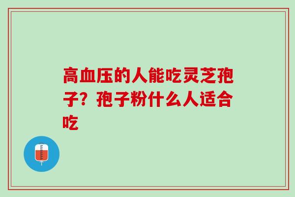 高血压的人能吃灵芝孢子？孢子粉什么人适合吃