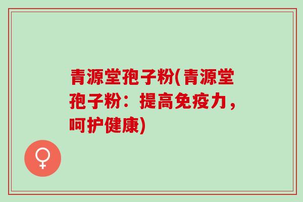 青源堂孢子粉(青源堂孢子粉：提高免疫力，呵护健康)