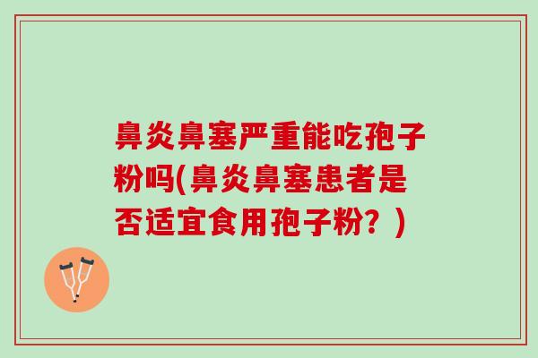 鼻炎鼻塞严重能吃孢子粉吗(鼻炎鼻塞患者是否适宜食用孢子粉？)