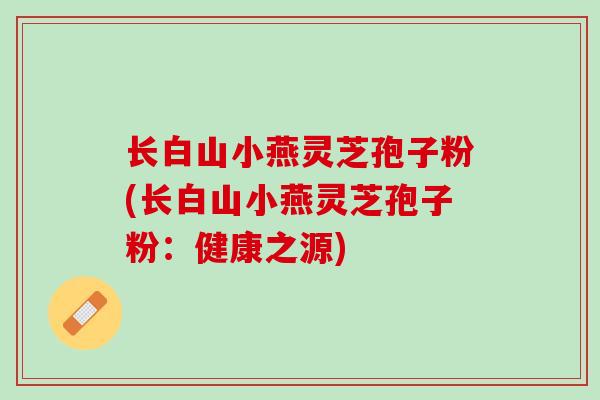 长白山小燕灵芝孢子粉(长白山小燕灵芝孢子粉：健康之源)