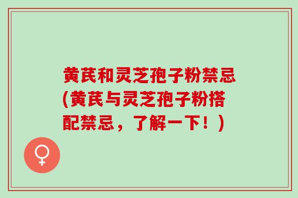 黄芪和灵芝孢子粉禁忌(黄芪与灵芝孢子粉搭配禁忌，了解一下！)