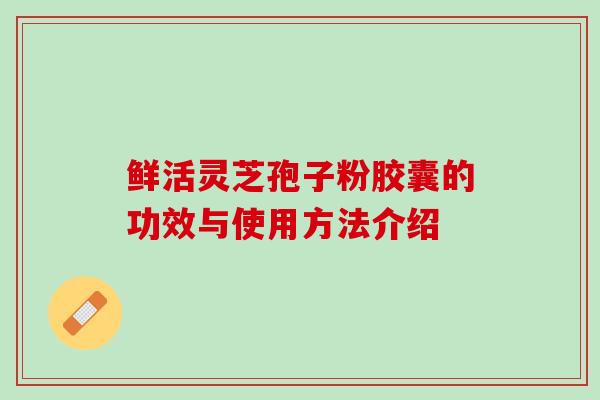 鲜活灵芝孢子粉胶囊的功效与使用方法介绍