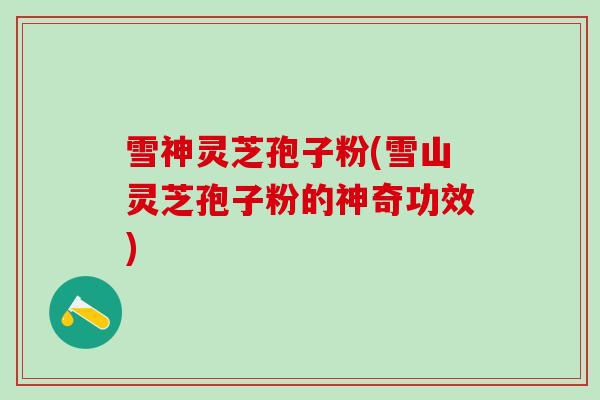 雪神灵芝孢子粉(雪山灵芝孢子粉的神奇功效)