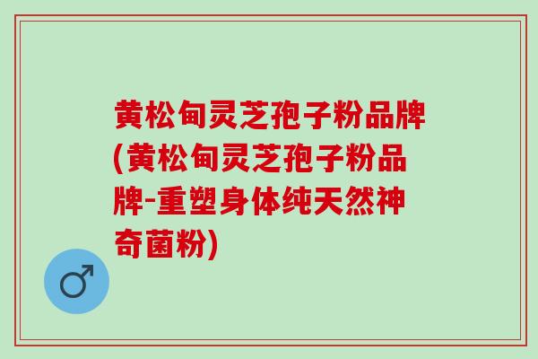 黄松甸灵芝孢子粉品牌(黄松甸灵芝孢子粉品牌-重塑身体纯天然神奇菌粉)