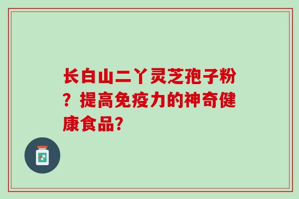 长白山二丫灵芝孢子粉？提高免疫力的神奇健康食品？