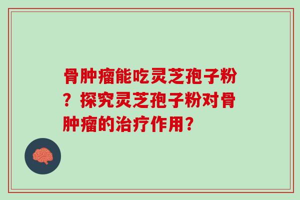 骨肿瘤能吃灵芝孢子粉？探究灵芝孢子粉对骨肿瘤的治疗作用？