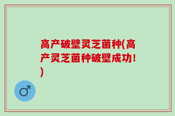 高产破壁灵芝菌种(高产灵芝菌种破壁成功！)