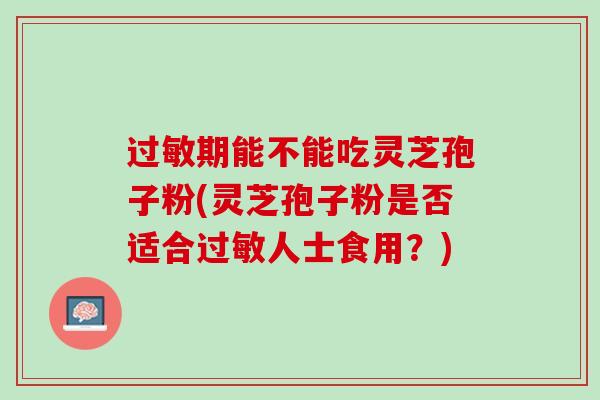 过敏期能不能吃灵芝孢子粉(灵芝孢子粉是否适合过敏人士食用？)