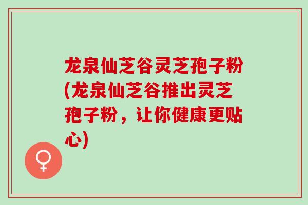龙泉仙芝谷灵芝孢子粉(龙泉仙芝谷推出灵芝孢子粉，让你健康更贴心)