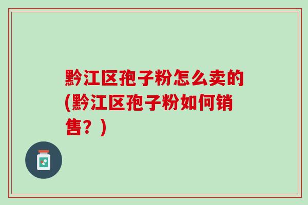 黔江区孢子粉怎么卖的(黔江区孢子粉如何销售？)