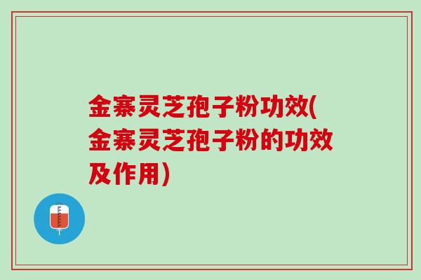 金寨灵芝孢子粉功效(金寨灵芝孢子粉的功效及作用)