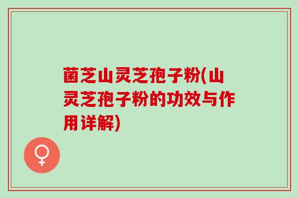 菌芝山灵芝孢子粉(山灵芝孢子粉的功效与作用详解)