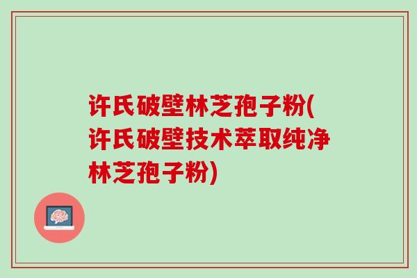 许氏破壁林芝孢子粉(许氏破壁技术萃取纯净林芝孢子粉)