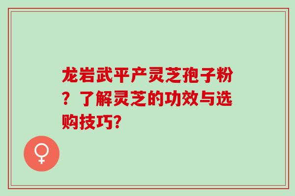龙岩武平产灵芝孢子粉？了解灵芝的功效与选购技巧？