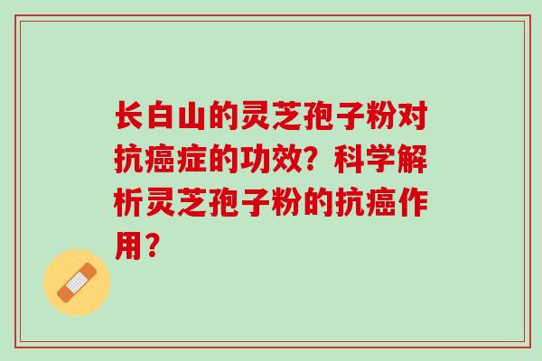 长白山的灵芝孢子粉对抗癌症的功效？科学解析灵芝孢子粉的抗癌作用？