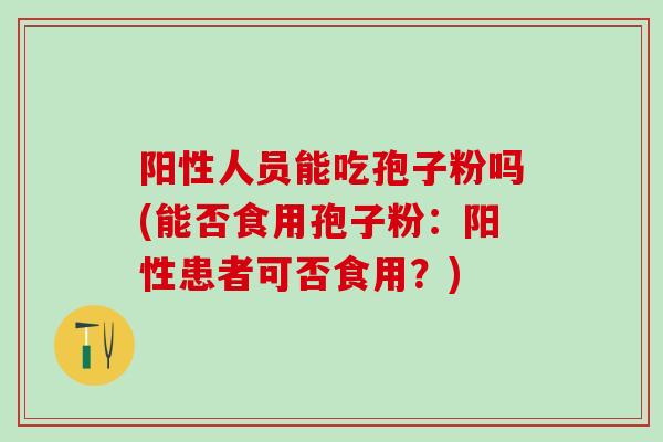 阳性人员能吃孢子粉吗(能否食用孢子粉：阳性患者可否食用？)