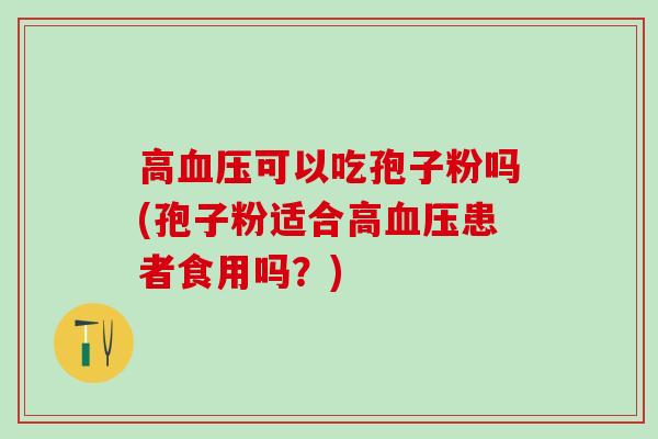 高血压可以吃孢子粉吗(孢子粉适合高血压患者食用吗？)