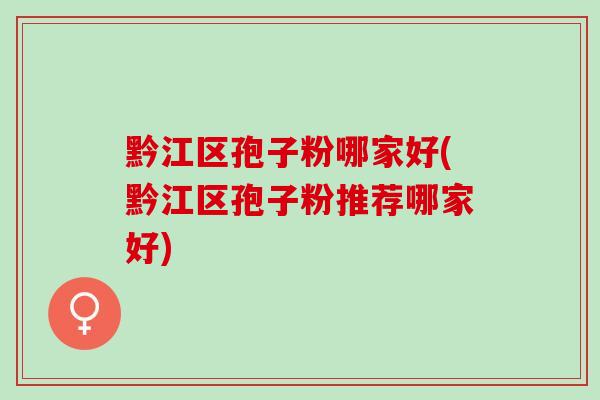 黔江区孢子粉哪家好(黔江区孢子粉推荐哪家好)