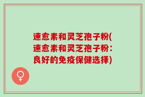 速愈素和灵芝孢子粉(速愈素和灵芝孢子粉：良好的免疫保健选择)
