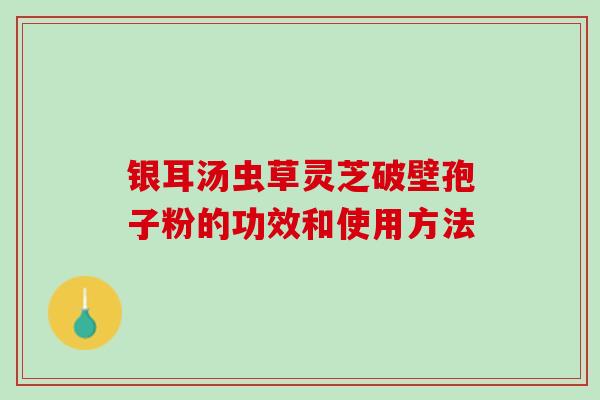 银耳汤虫草灵芝破壁孢子粉的功效和使用方法