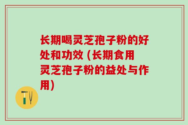 长期喝灵芝孢子粉的好处和功效 (长期食用灵芝孢子粉的益处与作用)