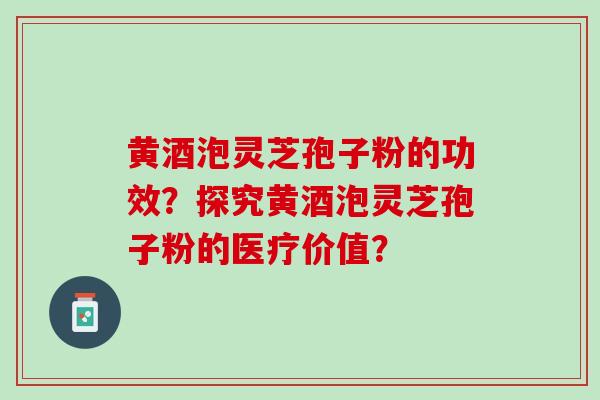 黄酒泡灵芝孢子粉的功效？探究黄酒泡灵芝孢子粉的医疗价值？
