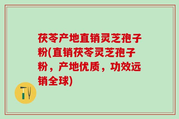 茯苓产地直销灵芝孢子粉(直销茯苓灵芝孢子粉，产地优质，功效远销全球)