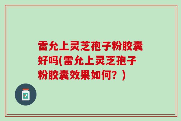 雷允上灵芝孢子粉胶囊好吗(雷允上灵芝孢子粉胶囊效果如何？)