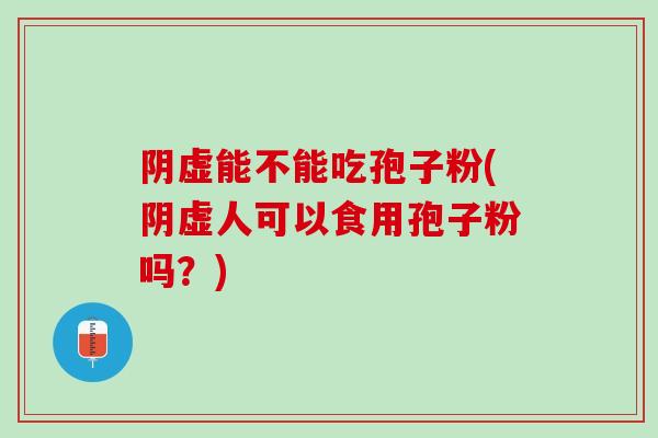 阴虚能不能吃孢子粉(阴虚人可以食用孢子粉吗？)