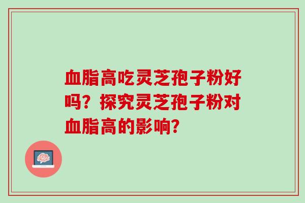 血脂高吃灵芝孢子粉好吗？探究灵芝孢子粉对血脂高的影响？