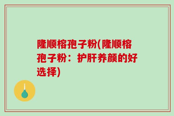 隆顺榕孢子粉(隆顺榕孢子粉：护肝养颜的好选择)