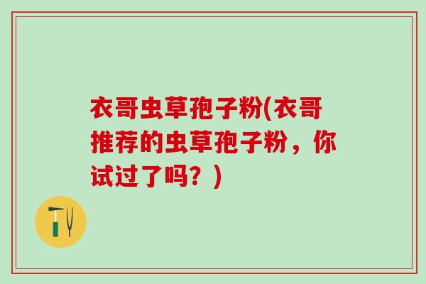 衣哥虫草孢子粉(衣哥推荐的虫草孢子粉，你试过了吗？)