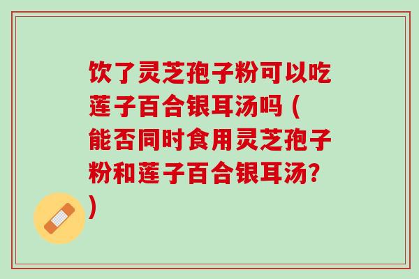 饮了灵芝孢子粉可以吃莲子百合银耳汤吗 (能否同时食用灵芝孢子粉和莲子百合银耳汤？)