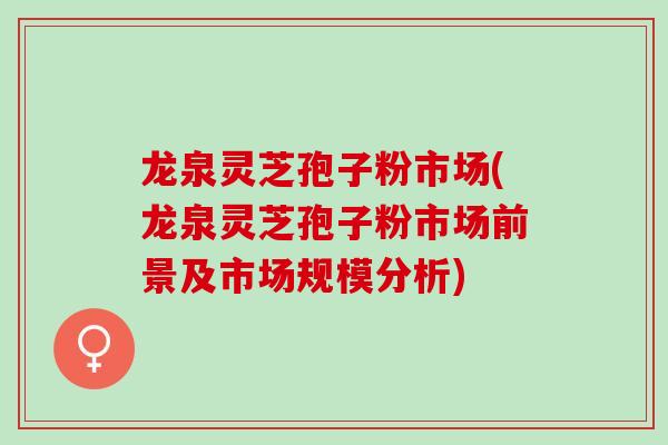 龙泉灵芝孢子粉市场(龙泉灵芝孢子粉市场前景及市场规模分析)