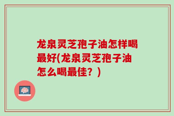 龙泉灵芝孢子油怎样喝最好(龙泉灵芝孢子油怎么喝最佳？)